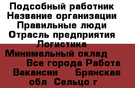 Подсобный работник › Название организации ­ Правильные люди › Отрасль предприятия ­ Логистика › Минимальный оклад ­ 30 000 - Все города Работа » Вакансии   . Брянская обл.,Сельцо г.